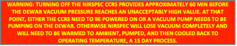 Text Box: WARNING: TURNING OFF THE NIRSPEC CCRS PROVIDES APPROXIMATELY 60 MIN BEFORE THE DEWAR VACUUM PRESSURE REACHES AN UNACCEPTABLY HIGH VALUE. AT THAT POINT, EITHER THE CCRS NEED TO BE POWERED ON OR A VACUUM PUMP NEEDS TO BE PUMPING ON THE DEWAR. OTHERWISE NIRSPEC WILL LOSE VACUUM COMPLETELY AND WILL NEED TO BE WARMED TO AMBIENT, PUMPED, AND THEN COOLED BACK TO OPERATING TEMPERATURE, A 15 DAY PROCESS.